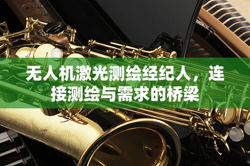 无人机激光测绘经纪人，连接测绘与需求的桥梁