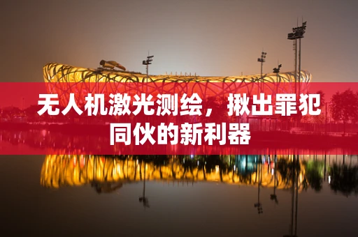 无人机激光测绘，揪出罪犯同伙的新利器