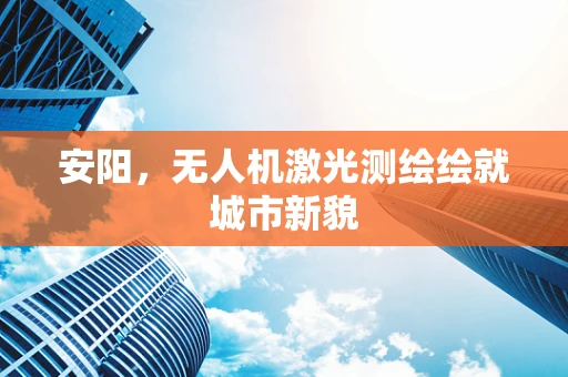 安阳，无人机激光测绘绘就城市新貌