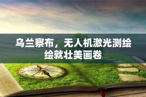 乌兰察布，无人机激光测绘绘就壮美画卷