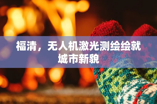 福清，无人机激光测绘绘就城市新貌