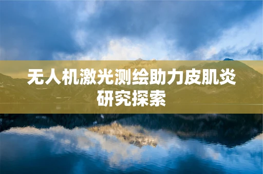 无人机激光测绘助力皮肌炎研究探索