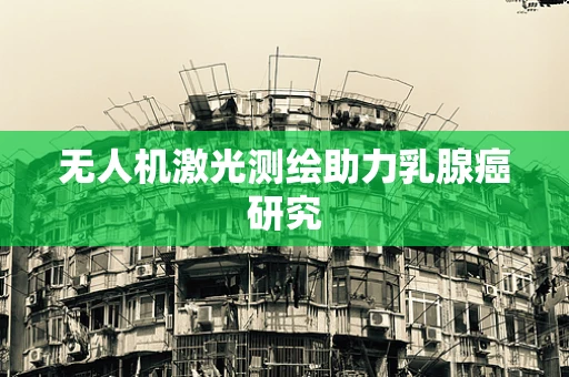 无人机激光测绘助力乳腺癌研究
