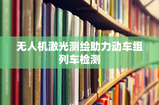 无人机激光测绘助力动车组列车检测