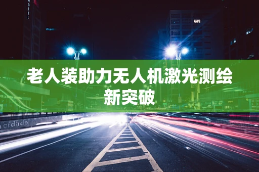 老人装助力无人机激光测绘新突破