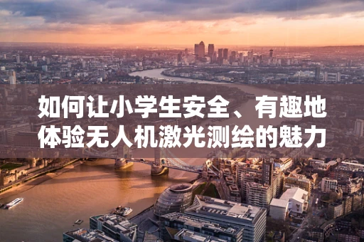 如何让小学生安全、有趣地体验无人机激光测绘的魅力？