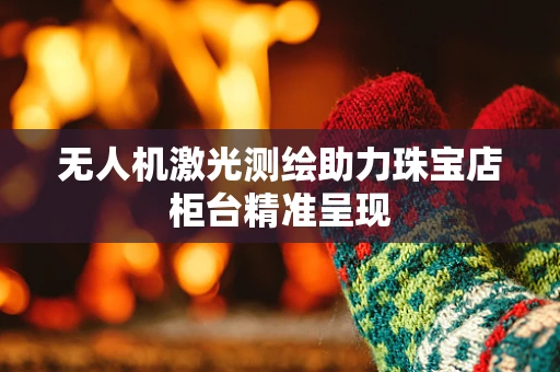 无人机激光测绘助力珠宝店柜台精准呈现