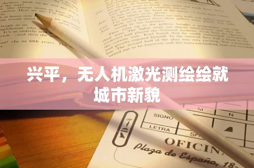 兴平，无人机激光测绘绘就城市新貌