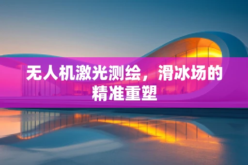 无人机激光测绘，滑冰场的精准重塑