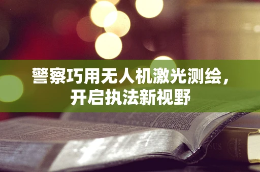 警察巧用无人机激光测绘，开启执法新视野