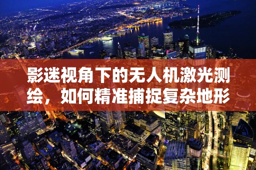 影迷视角下的无人机激光测绘，如何精准捕捉复杂地形的‘光影’细节？