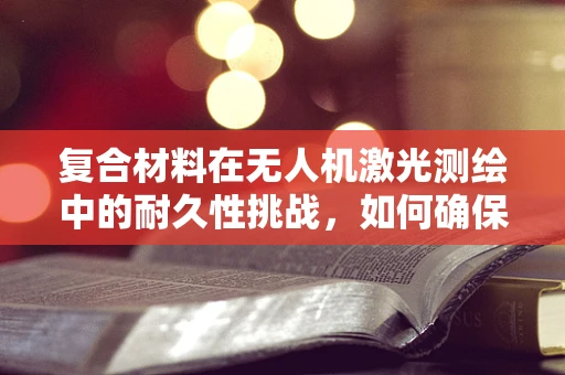 复合材料在无人机激光测绘中的耐久性挑战，如何确保长期稳定？