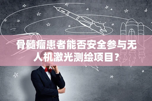 骨髓瘤患者能否安全参与无人机激光测绘项目？