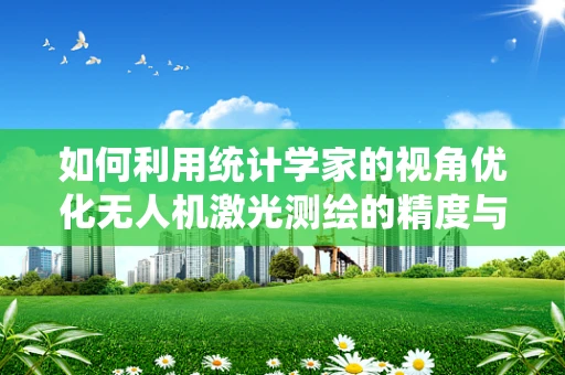 如何利用统计学家的视角优化无人机激光测绘的精度与效率？