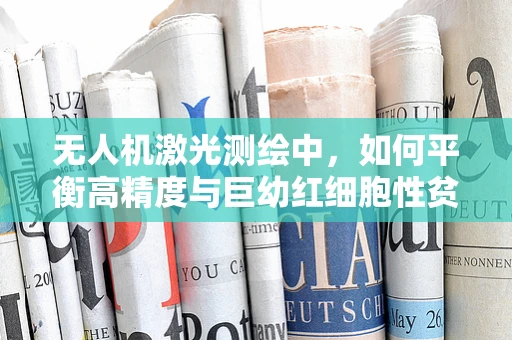 无人机激光测绘中，如何平衡高精度与巨幼红细胞性贫血患者的安全？