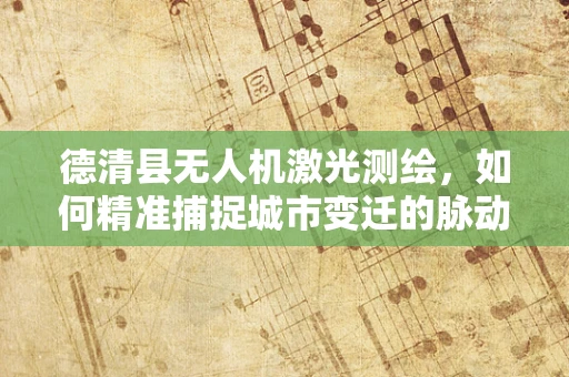 德清县无人机激光测绘，如何精准捕捉城市变迁的脉动？