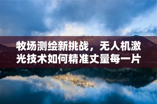 牧场测绘新挑战，无人机激光技术如何精准丈量每一片草地？