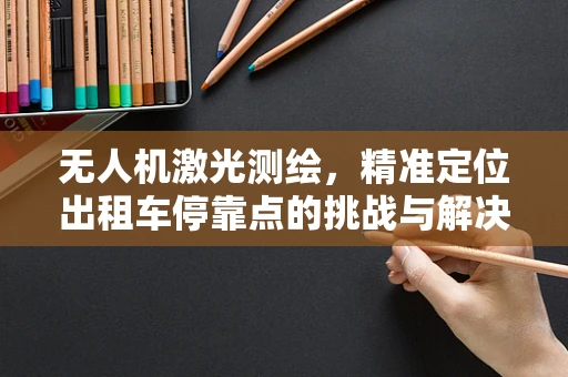 无人机激光测绘，精准定位出租车停靠点的挑战与解决方案