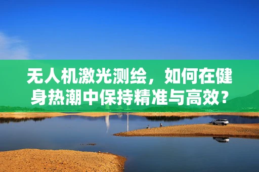无人机激光测绘，如何在健身热潮中保持精准与高效？
