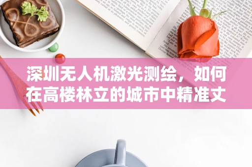 深圳无人机激光测绘，如何在高楼林立的城市中精准丈量？