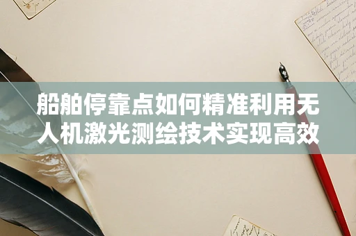 船舶停靠点如何精准利用无人机激光测绘技术实现高效定位？