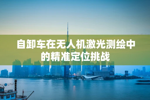 自卸车在无人机激光测绘中的精准定位挑战