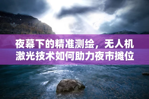 夜幕下的精准测绘，无人机激光技术如何助力夜市摊位精准定位？