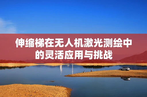 伸缩梯在无人机激光测绘中的灵活应用与挑战