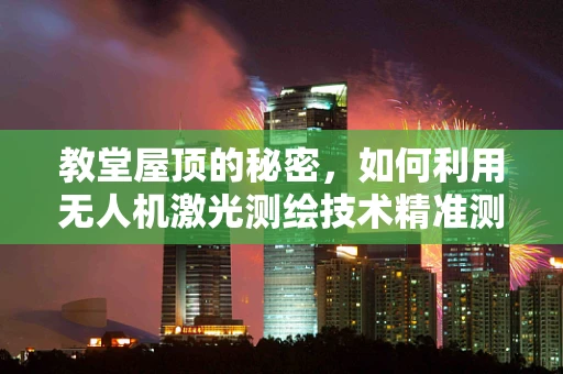 教堂屋顶的秘密，如何利用无人机激光测绘技术精准测绘其结构？