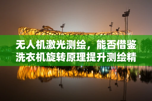 无人机激光测绘，能否借鉴洗衣机旋转原理提升测绘精度？