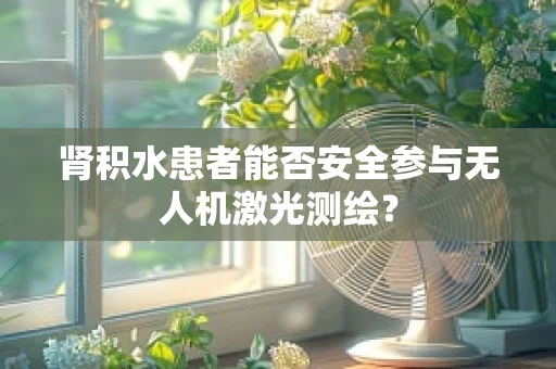 肾积水患者能否安全参与无人机激光测绘？