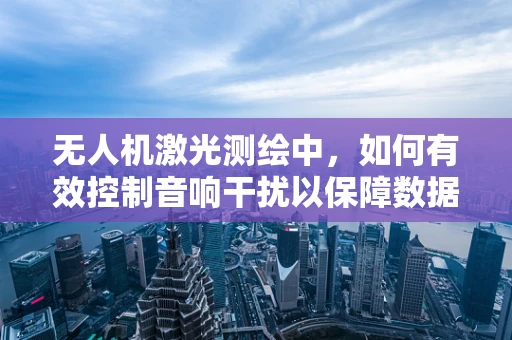 无人机激光测绘中，如何有效控制音响干扰以保障数据精度？