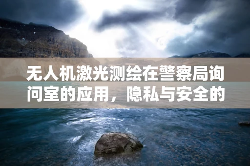 无人机激光测绘在警察局询问室的应用，隐私与安全的平衡？
