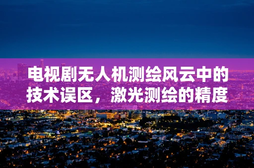 电视剧无人机测绘风云中的技术误区，激光测绘的精度与挑战