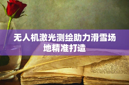 无人机激光测绘助力滑雪场地精准打造