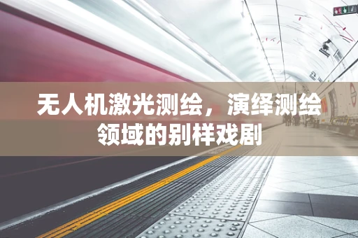 无人机激光测绘，演绎测绘领域的别样戏剧