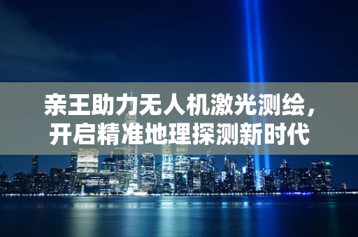 亲王助力无人机激光测绘，开启精准地理探测新时代
