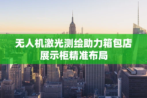 无人机激光测绘助力箱包店展示柜精准布局