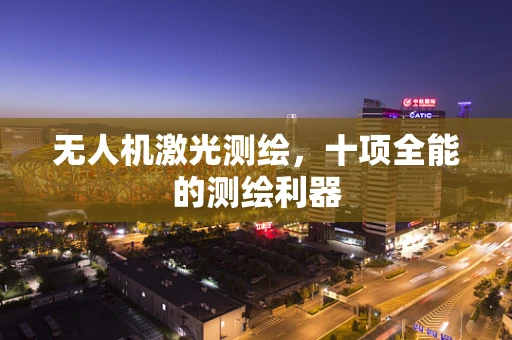 无人机激光测绘，十项全能的测绘利器