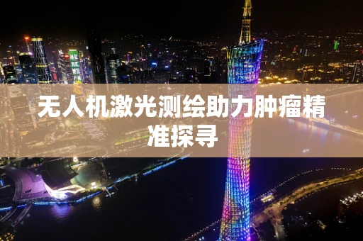 无人机激光测绘助力肿瘤精准探寻
